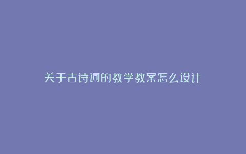 关于古诗词的教学教案怎么设计