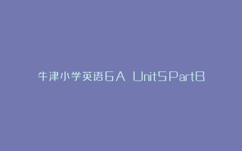 牛津小学英语6A Unit5PartBCD教案