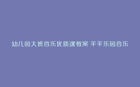 幼儿园大班音乐优质课教案《羊羊乐园音乐会》