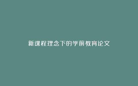 新课程理念下的学前教育论文