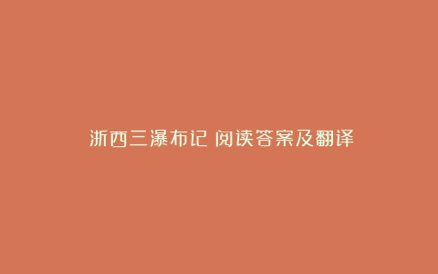 《浙西三瀑布记》阅读答案及翻译