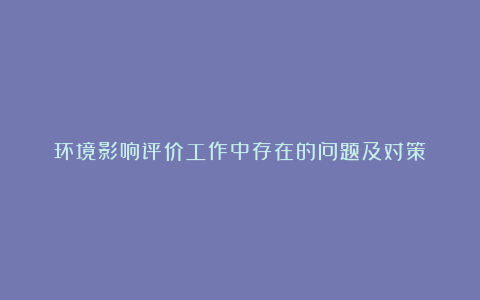 环境影响评价工作中存在的问题及对策