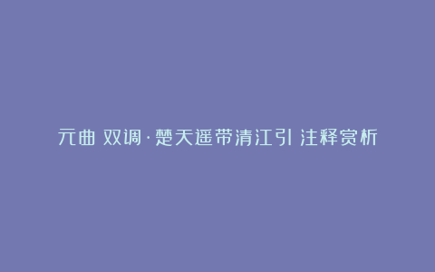 元曲《双调·楚天遥带清江引》注释赏析