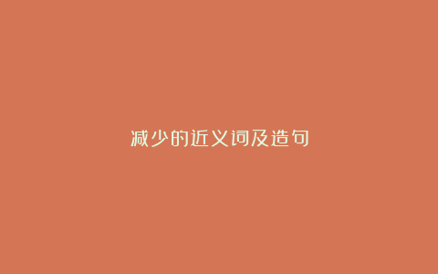 减少的近义词及造句