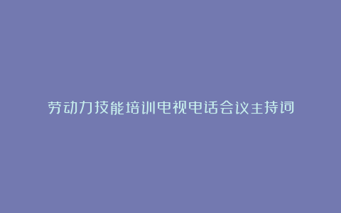 劳动力技能培训电视电话会议主持词