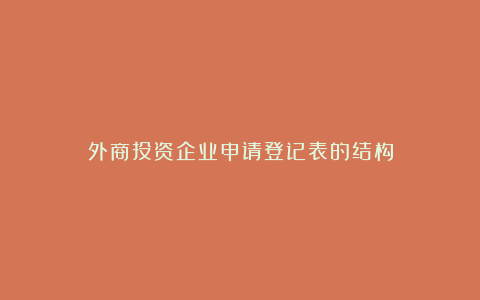 外商投资企业申请登记表的结构