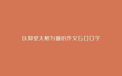 以仰望大树为题的作文600字