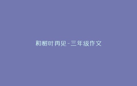 和树叶再见-三年级作文