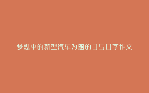 梦想中的新型汽车为题的350字作文