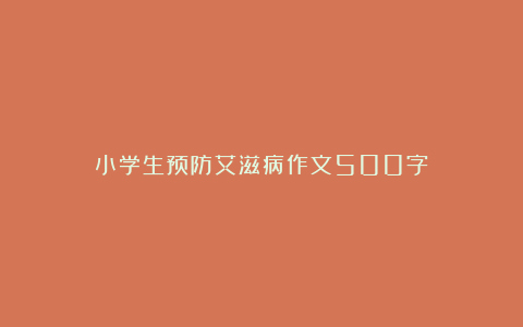 小学生预防艾滋病作文500字