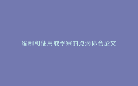 编制和使用教学案的点滴体会论文