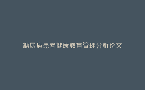 糖尿病患者健康教育管理分析论文