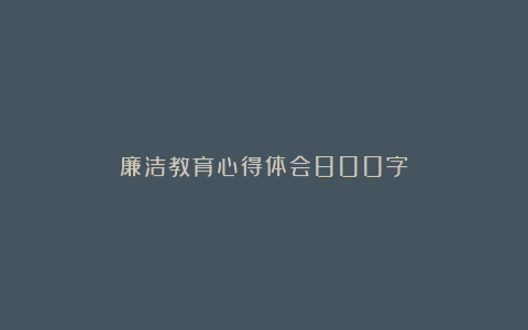 廉洁教育心得体会800字