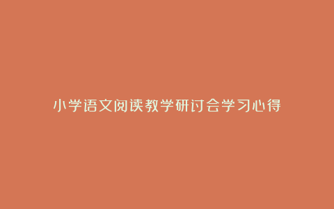 小学语文阅读教学研讨会学习心得