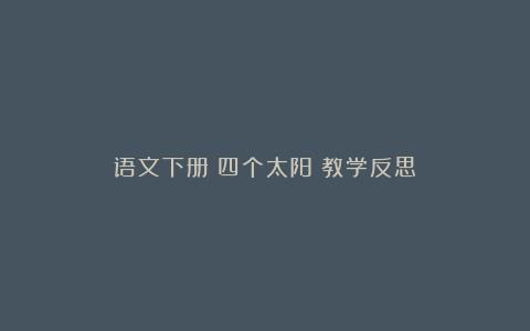 语文下册《四个太阳》教学反思