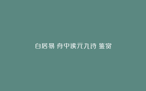 白居易《舟中读元九诗》鉴赏