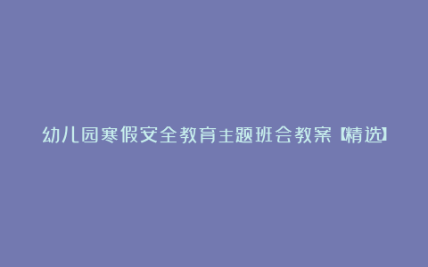 幼儿园寒假安全教育主题班会教案【精选】