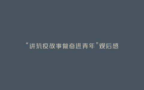 “讲抗疫故事做奋进青年”观后感