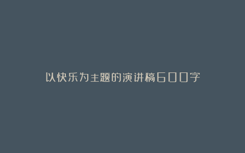 以快乐为主题的演讲稿600字