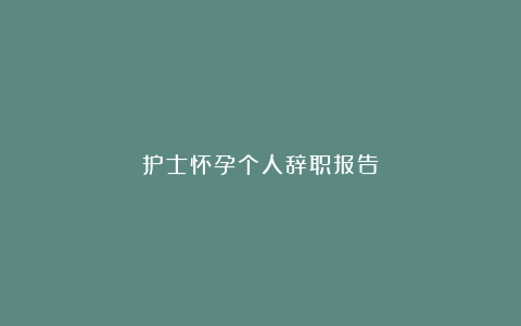 护士怀孕个人辞职报告