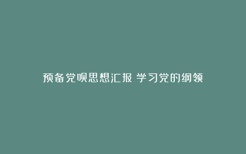 预备党员思想汇报：学习党的纲领