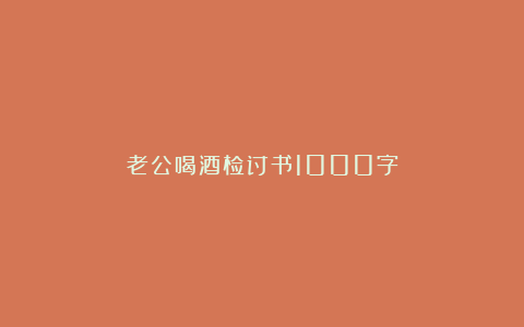 老公喝酒检讨书1000字