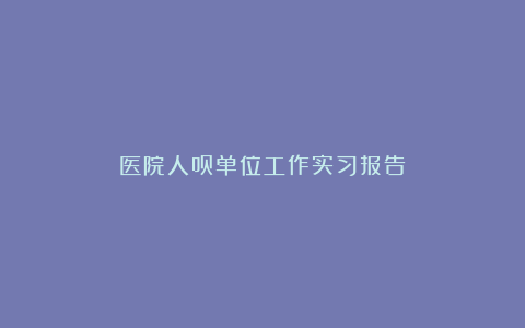 医院人员单位工作实习报告