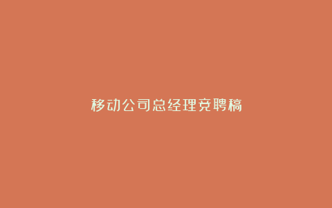 移动公司总经理竞聘稿