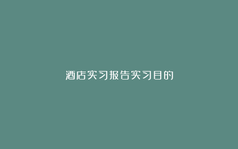 酒店实习报告实习目的