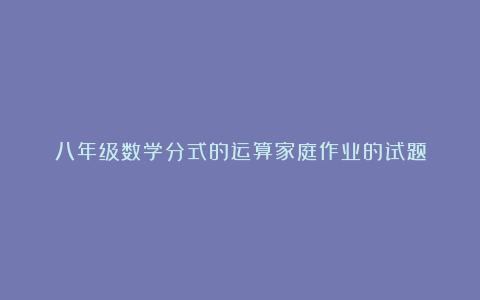 八年级数学分式的运算家庭作业的试题