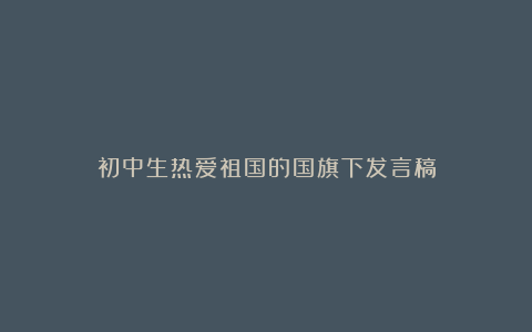 初中生热爱祖国的国旗下发言稿