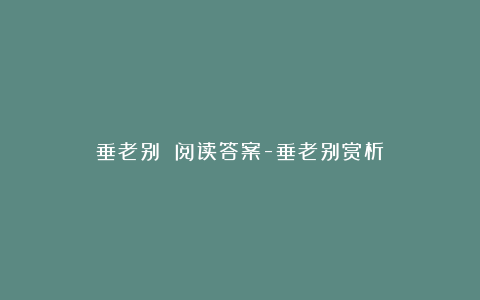 垂老别 阅读答案-垂老别赏析