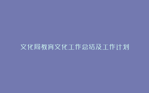 文化局教育文化工作总结及工作计划