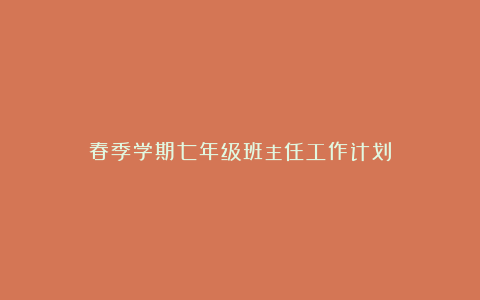 春季学期七年级班主任工作计划