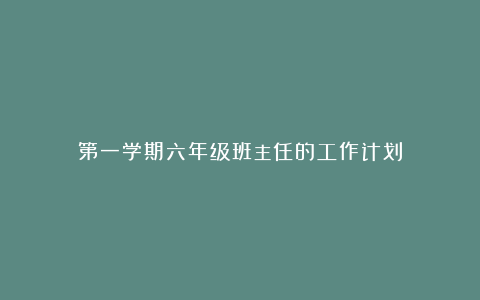 第一学期六年级班主任的工作计划