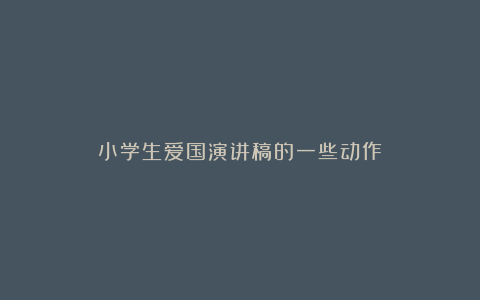 小学生爱国演讲稿的一些动作