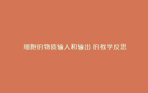 《细胞的物质输入和输出》的教学反思