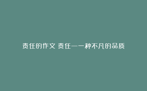 责任的作文：责任—一种不凡的品质