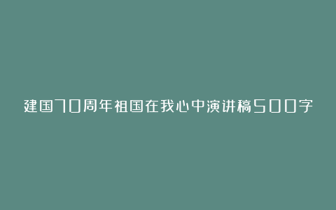 建国70周年祖国在我心中演讲稿500字