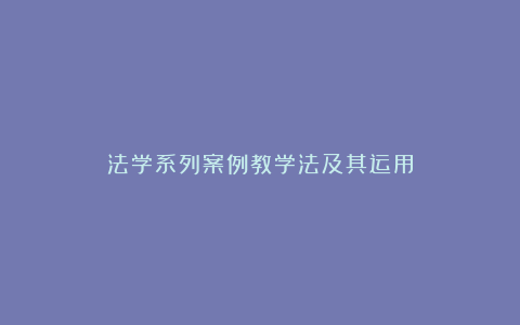 法学系列案例教学法及其运用