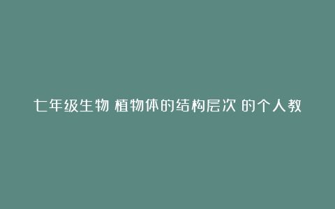 七年级生物《植物体的结构层次》的个人教学反思