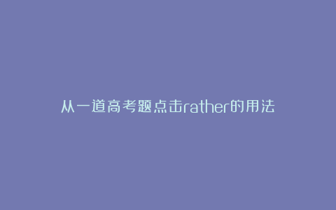 从一道高考题点击rather的用法