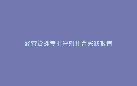 经营管理专业暑期社会实践报告