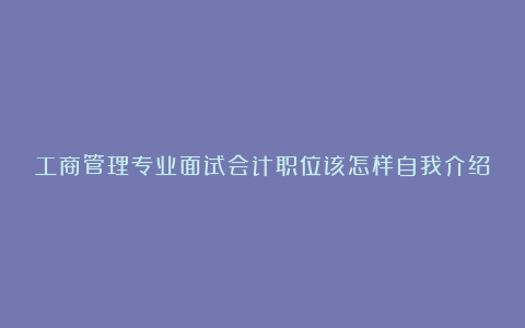 工商管理专业面试会计职位该怎样自我介绍？