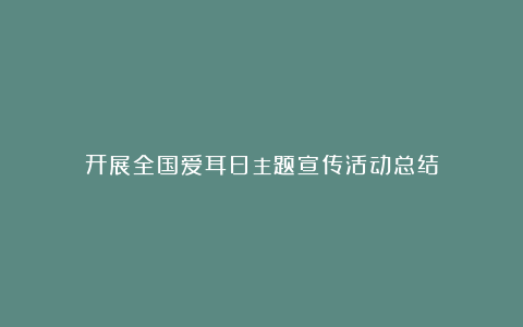 开展全国爱耳日主题宣传活动总结