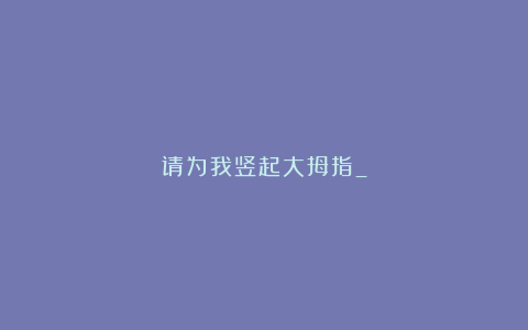 请为我竖起大拇指_