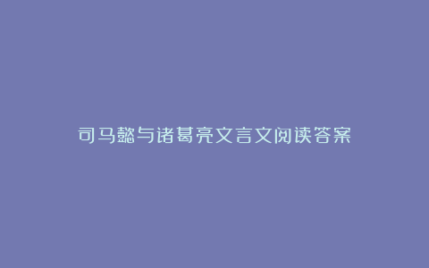 司马懿与诸葛亮文言文阅读答案