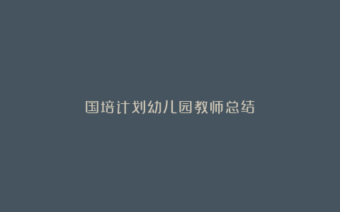 国培计划幼儿园教师总结