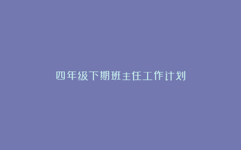 四年级下期班主任工作计划