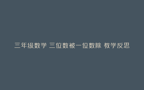 三年级数学《三位数被一位数除》教学反思